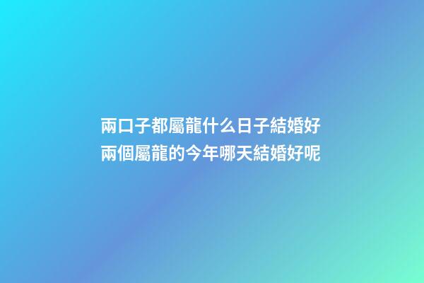 兩口子都屬龍什么日子結婚好 兩個屬龍的今年哪天結婚好呢-第1張-觀點-玄機派